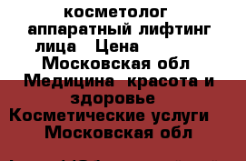 косметолог, аппаратный лифтинг лица › Цена ­ 1 500 - Московская обл. Медицина, красота и здоровье » Косметические услуги   . Московская обл.